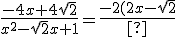 \frac{ -4x+4 \sqrt{ 2}}{x^2-\sqrt{ 2}x+1}= \frac{ -2(2x-\sqrt{ 2})}{x^2-\sqrt{ 2}x+1}+\frac{ 2 \sqrt{ 2}}{x^2-\sqrt{ 2}x+1} = \frac{ -2(2x-\sqrt{ 2})}{x^2-\sqrt{ 2}x+1}+\frac{ 2 \sqrt{ 2}}{\left(x-\frac{\sqrt{2}}{2}\right)^2+\frac{1}{2}}